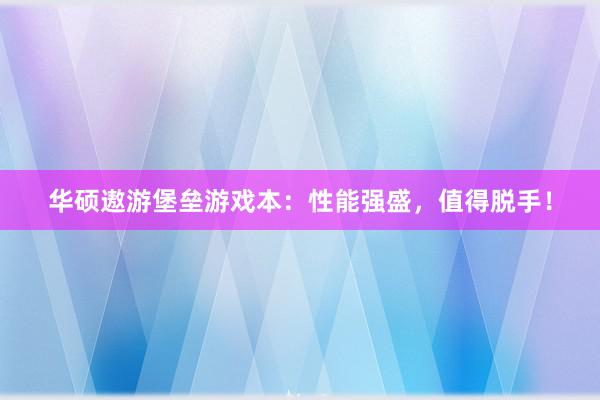 华硕遨游堡垒游戏本：性能强盛，值得脱手！