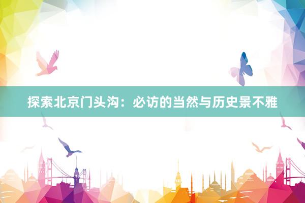 探索北京门头沟：必访的当然与历史景不雅